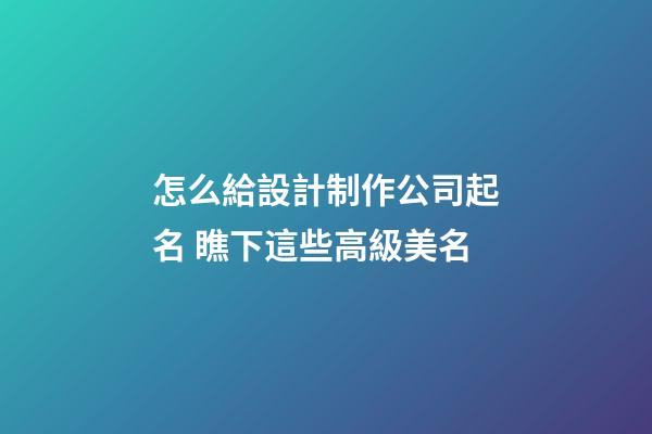 怎么給設計制作公司起名 瞧下這些高級美名-第1張-公司起名-玄機派